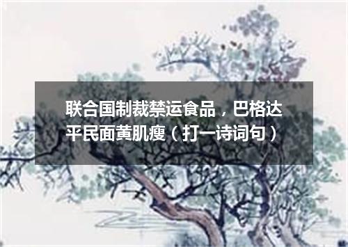联合国制裁禁运食品，巴格达平民面黄肌瘦（打一诗词句）