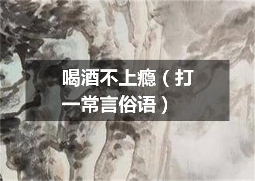 喝酒不上瘾（打一常言俗语）