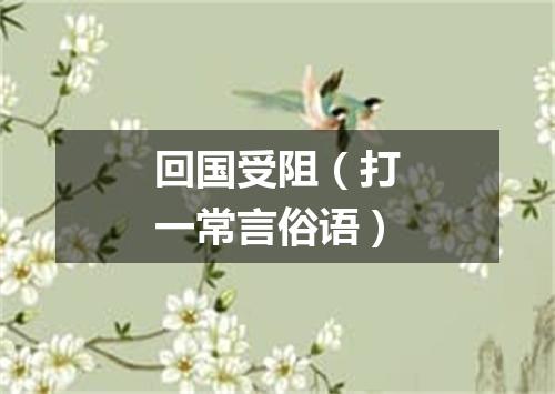 回国受阻（打一常言俗语）