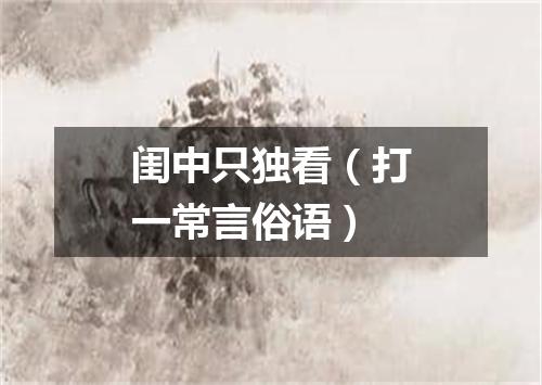 闺中只独看（打一常言俗语）