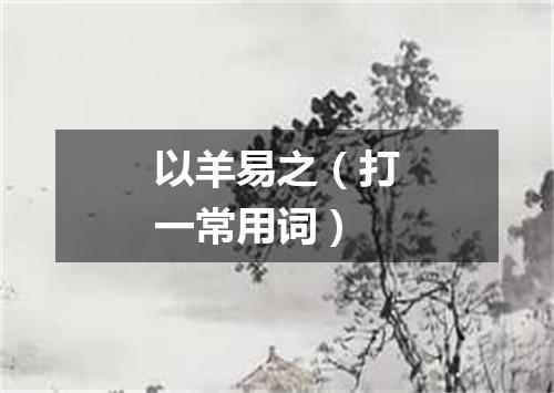 以羊易之（打一常用词）