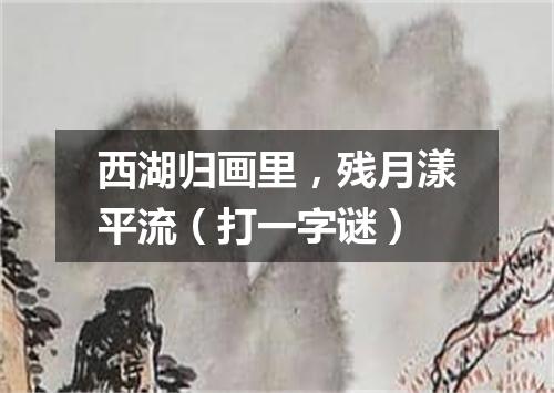 西湖归画里，残月漾平流（打一字谜）