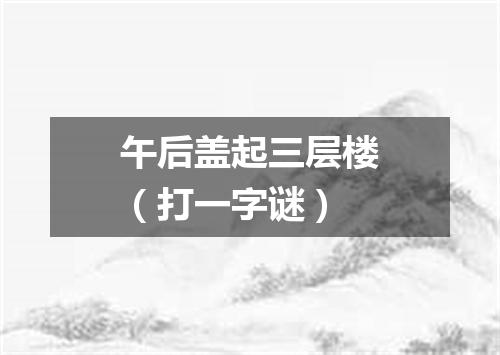 午后盖起三层楼（打一字谜）