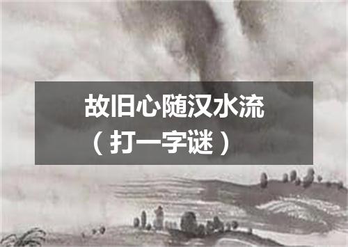 故旧心随汉水流（打一字谜）
