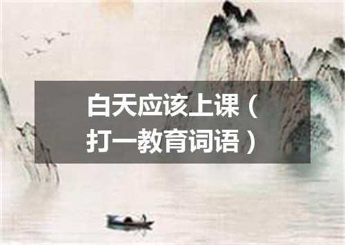 白天应该上课（打一教育词语）