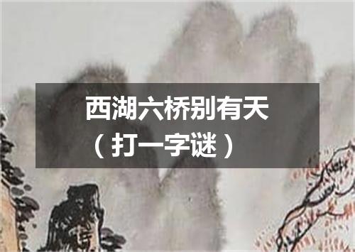 西湖六桥别有天（打一字谜）