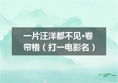 一片汪洋都不见·卷帘格（打一电影名）