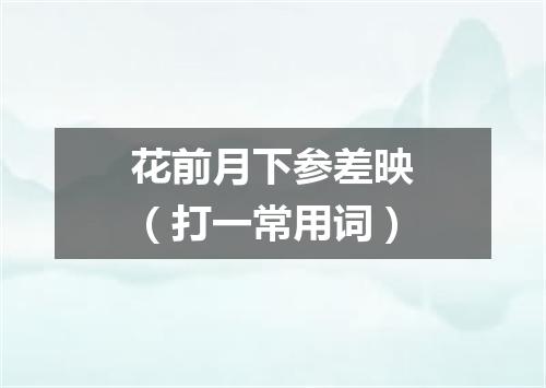 花前月下参差映（打一常用词）