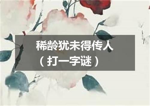 稀龄犹未得传人（打一字谜）