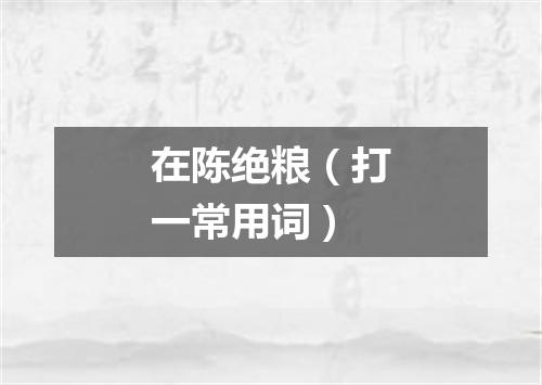 在陈绝粮（打一常用词）