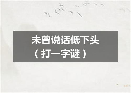 未曾说话低下头（打一字谜）