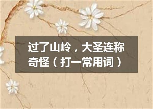 过了山岭，大圣连称奇怪（打一常用词）