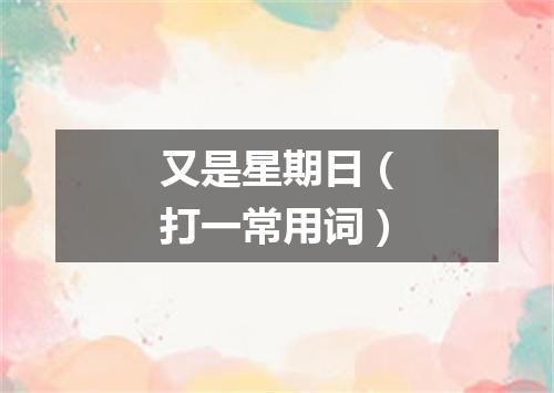 又是星期日（打一常用词）