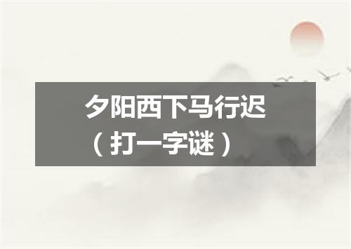 夕阳西下马行迟（打一字谜）