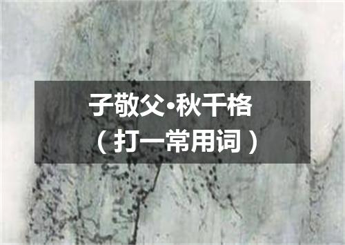 子敬父·秋千格（打一常用词）