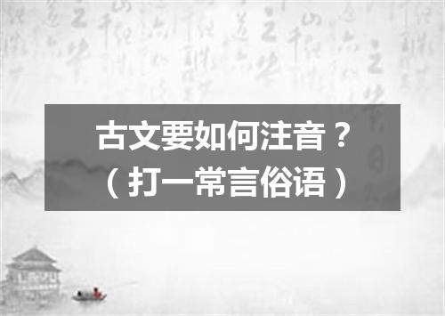 古文要如何注音？（打一常言俗语）