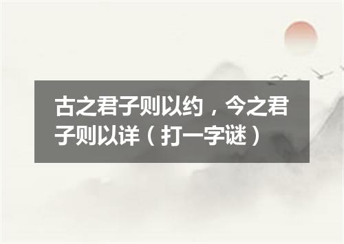 古之君子则以约，今之君子则以详（打一字谜）