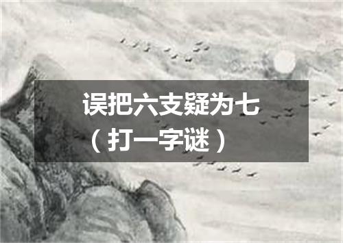 误把六支疑为七（打一字谜）