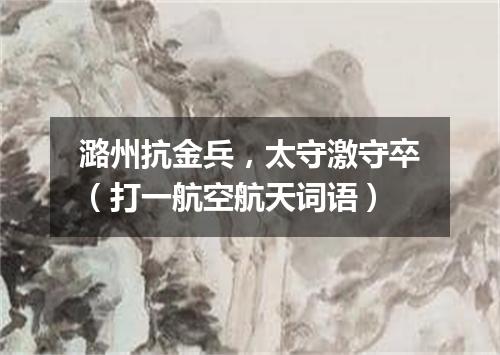 潞州抗金兵，太守激守卒（打一航空航天词语）