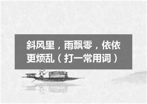 斜风里，雨飘零，依依更烦乱（打一常用词）
