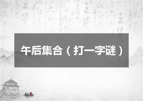 午后集合（打一字谜）