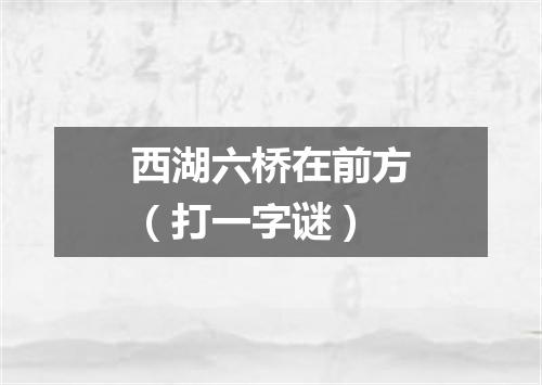 西湖六桥在前方（打一字谜）