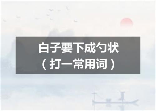白子要下成勺状（打一常用词）