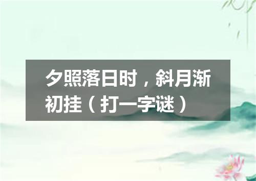 夕照落日时，斜月渐初挂（打一字谜）