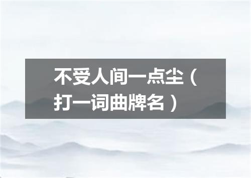 不受人间一点尘（打一词曲牌名）