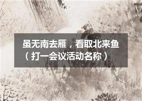 虽无南去雁，看取北来鱼（打一会议活动名称）