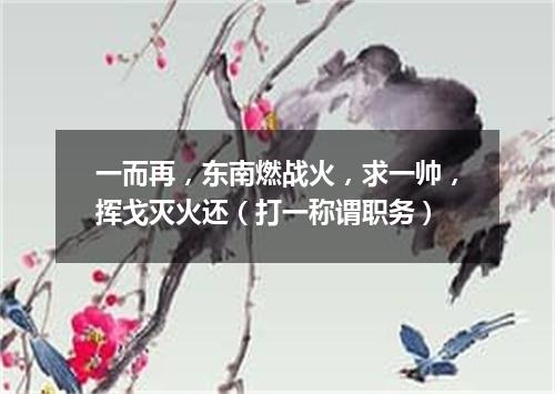 一而再，东南燃战火，求一帅，挥戈灭火还（打一称谓职务）