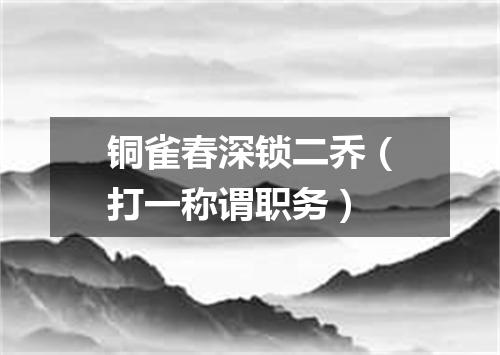 铜雀春深锁二乔（打一称谓职务）