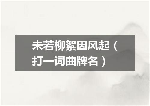 未若柳絮因风起（打一词曲牌名）