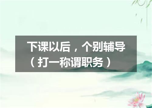 下课以后，个别辅导（打一称谓职务）