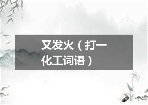 又发火（打一化工词语）