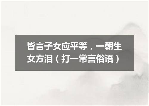 皆言子女应平等，一朝生女方泪（打一常言俗语）