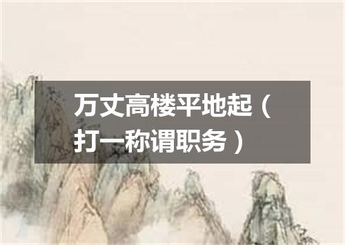 万丈高楼平地起（打一称谓职务）