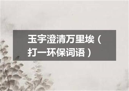 玉宇澄清万里埃（打一环保词语）