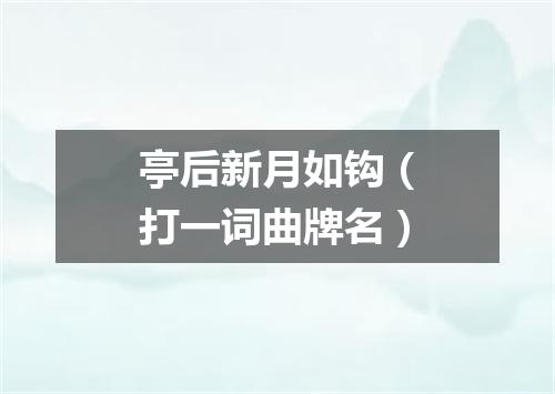 亭后新月如钩（打一词曲牌名）