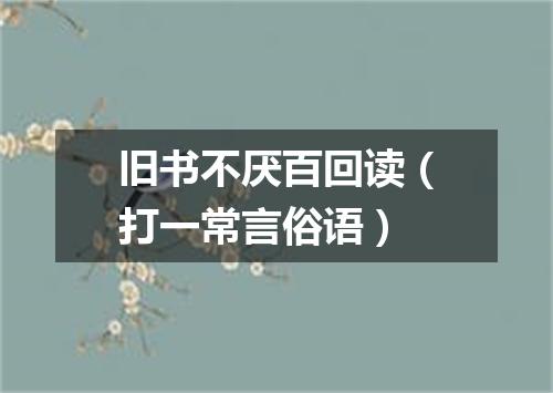旧书不厌百回读（打一常言俗语）