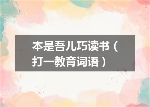 本是吾儿巧读书（打一教育词语）