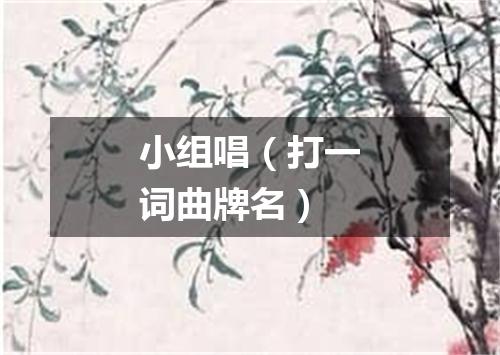 小组唱（打一词曲牌名）