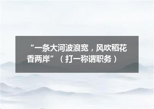 “一条大河波浪宽，风吹稻花香两岸”（打一称谓职务）