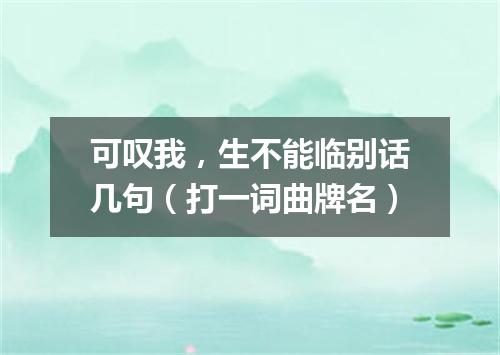 可叹我，生不能临别话几句（打一词曲牌名）