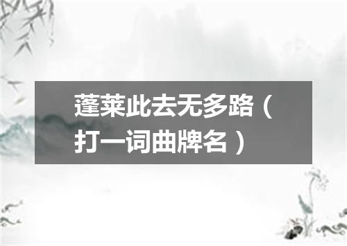 蓬莱此去无多路（打一词曲牌名）