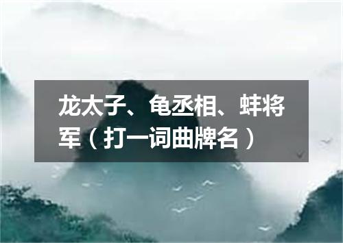 龙太子、龟丞相、蚌将军（打一词曲牌名）