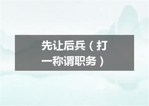 先让后兵（打一称谓职务）