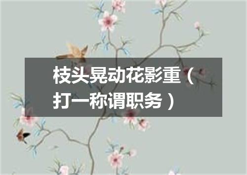 枝头晃动花影重（打一称谓职务）