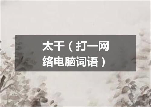 太干（打一网络电脑词语）