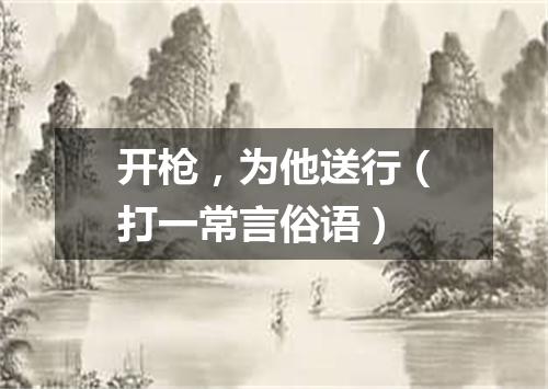 开枪，为他送行（打一常言俗语）